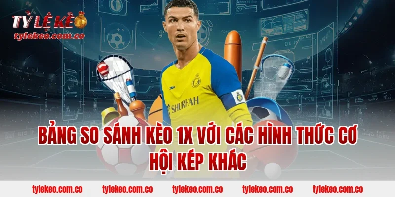 Bảng so sánh kèo 1X với các hình thức cơ hội kép khác