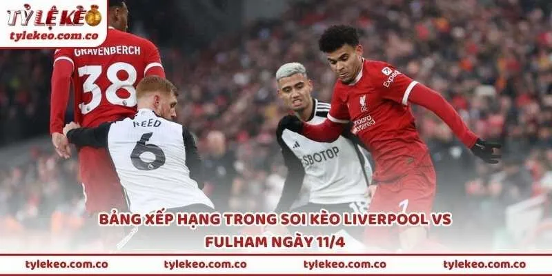 Bảng xếp hạng trong soi kèo Liverpool vs Fulham ngày 11/4