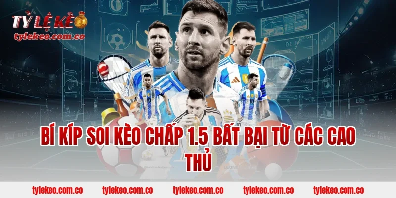 Bí kíp soi kèo chấp 1.5 bất bại từ các cao thủ