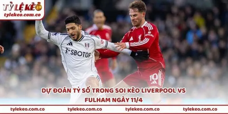 Dự đoán tỷ số trong soi kèo Liverpool vs Fulham ngày 11/4
