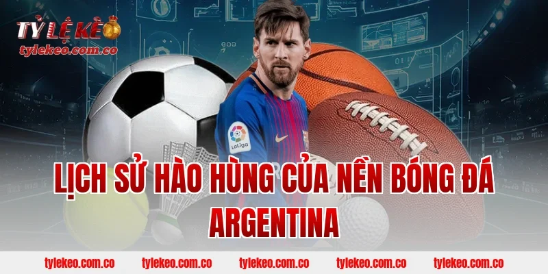 Lịch Sử Hào Hùng Của Nền Bóng Đá Argentina