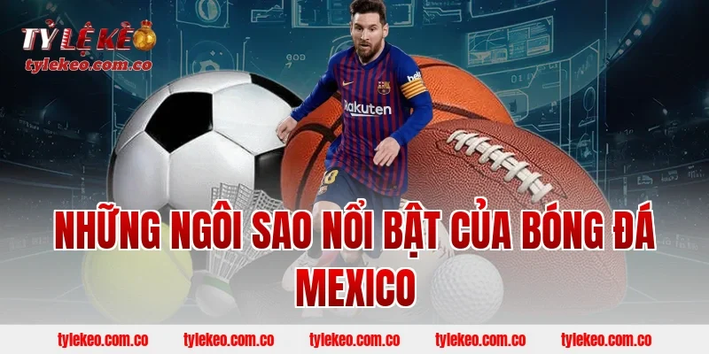 Những ngôi sao nổi bật của bóng đá Mexico