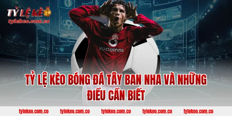 Tỷ lệ kèo bóng đá Tây Ban Nha và những điều cần biết